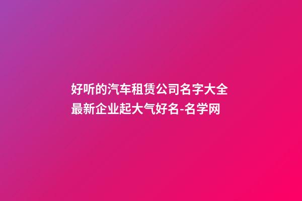 好听的汽车租赁公司名字大全 最新企业起大气好名-名学网-第1张-公司起名-玄机派